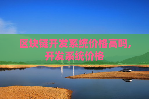 区块链开发系统价格高吗,开发系统价格