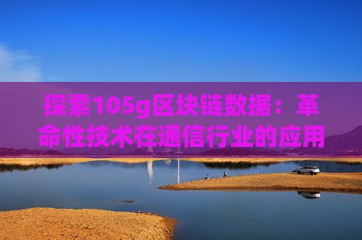 探索105g区块链数据：革命性技术在通信行业的应用