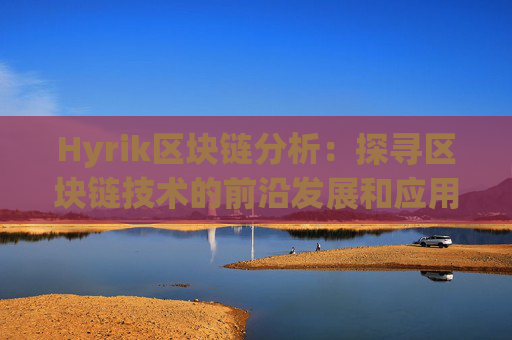 Hyrik区块链分析：探寻区块链技术的前沿发展和应用价值