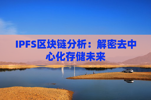 IPFS区块链分析：解密去中心化存储未来