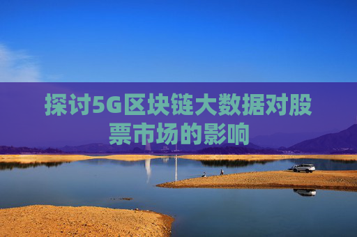 探讨5G区块链大数据对股票市场的影响