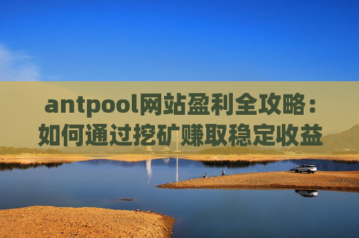 antpool网站盈利全攻略：如何通过挖矿赚取稳定收益