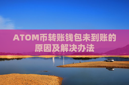 ATOM币转账钱包未到账的原因及解决办法