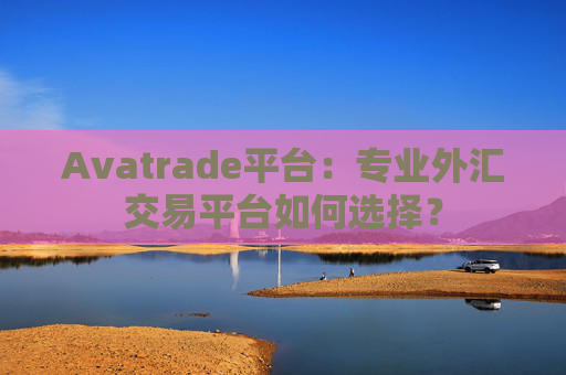 Avatrade平台：专业外汇交易平台如何选择？