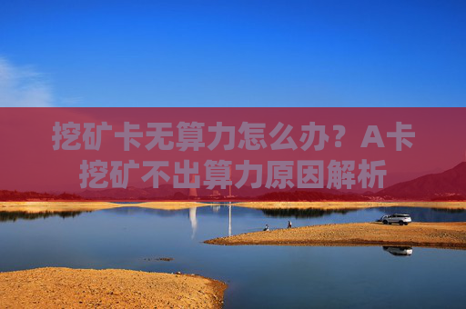 挖矿卡无算力怎么办？A卡挖矿不出算力原因解析