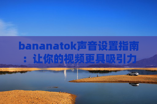 bananatok声音设置指南：让你的视频更具吸引力