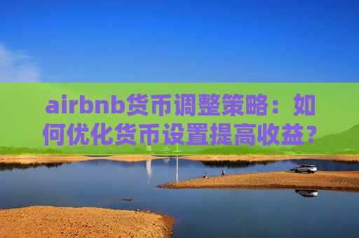 airbnb货币调整策略：如何优化货币设置提高收益？