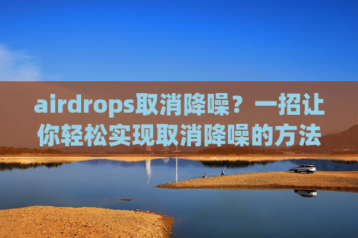 airdrops取消降噪？一招让你轻松实现取消降噪的方法