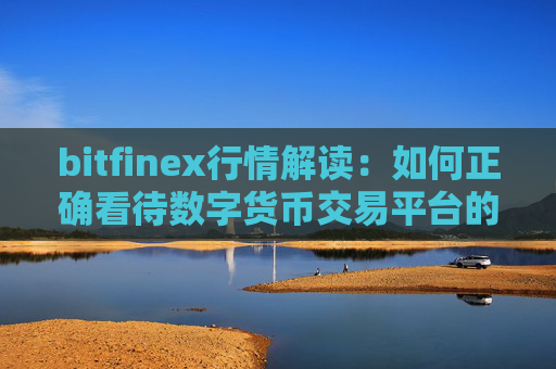 bitfinex行情解读：如何正确看待数字货币交易平台的价格波动？