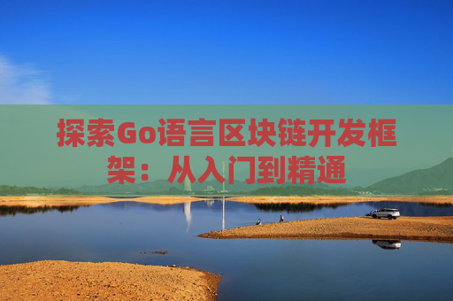 探索Go语言区块链开发框架：从入门到精通