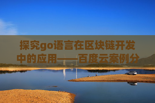 探究go语言在区块链开发中的应用——百度云案例分析