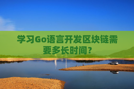 学习Go语言开发区块链需要多长时间？