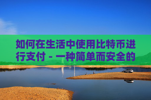 如何在生活中使用比特币进行支付 - 一种简单而安全的数字货币支付方式