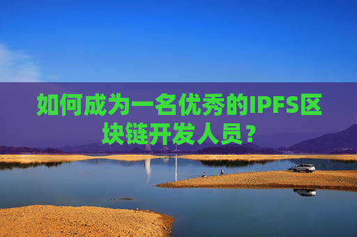 如何成为一名优秀的IPFS区块链开发人员？