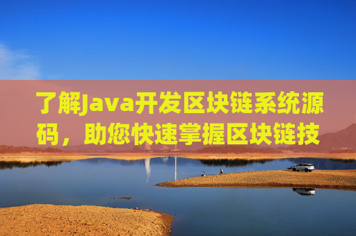 了解Java开发区块链系统源码，助您快速掌握区块链技术实践