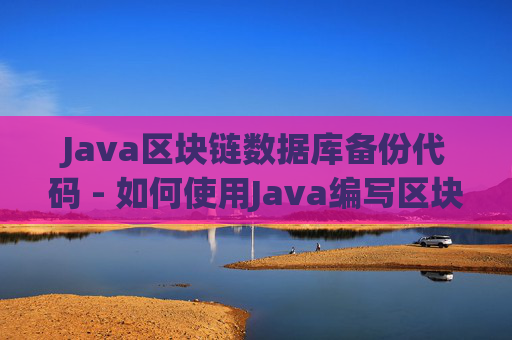 Java区块链数据库备份代码 - 如何使用Java编写区块链数据库备份代码