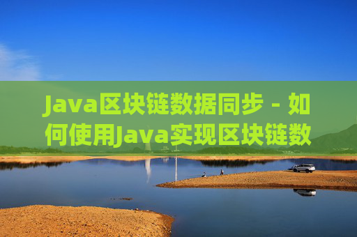 Java区块链数据同步 - 如何使用Java实现区块链数据同步