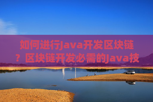 如何进行Java开发区块链？区块链开发必需的Java技能