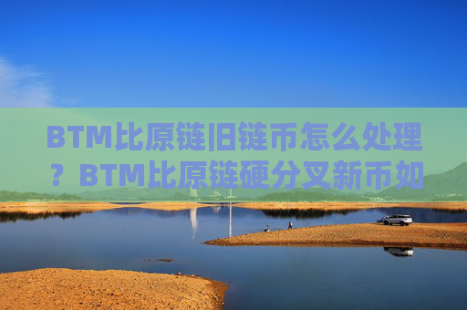 BTM比原链旧链币怎么处理？BTM比原链硬分叉新币如何兑换？