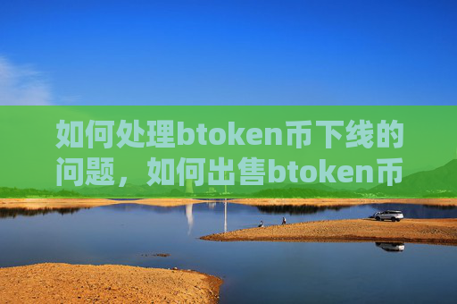 如何处理btoken币下线的问题，如何出售btoken币