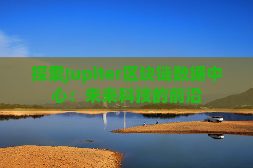 探索Jupiter区块链数据中心：未来科技的前沿