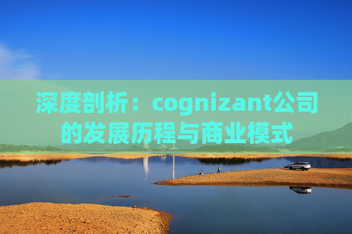 深度剖析：cognizant公司的发展历程与商业模式