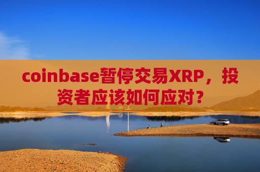 coinbase暂停交易XRP，投资者应该如何应对？