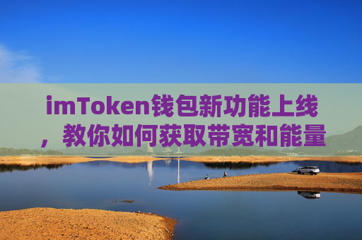 imToken钱包新功能上线，教你如何获取带宽和能量