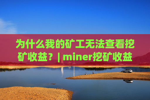 为什么我的矿工无法查看挖矿收益？| miner挖矿收益问题解决