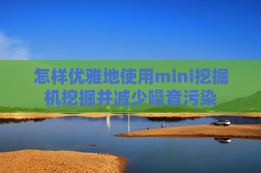 怎样优雅地使用mini挖掘机挖掘并减少噪音污染