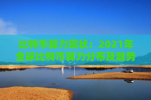 比特币算力现状：2021年全球比特币算力分布及趋势分析