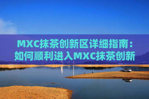 MXC抹茶创新区详细指南：如何顺利进入MXC抹茶创新区