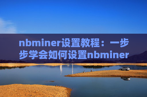 nbminer设置教程：一步步学会如何设置nbminer挖矿软件