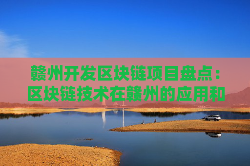 赣州开发区块链项目盘点：区块链技术在赣州的应用和发展现状