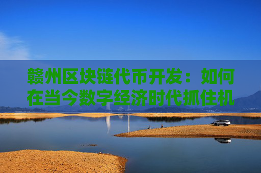 赣州区块链代币开发：如何在当今数字经济时代抓住机遇