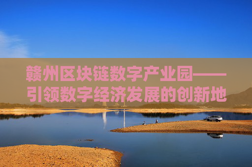 赣州区块链数字产业园——引领数字经济发展的创新地