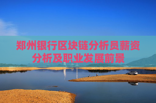 郑州银行区块链分析员薪资分析及职业发展前景