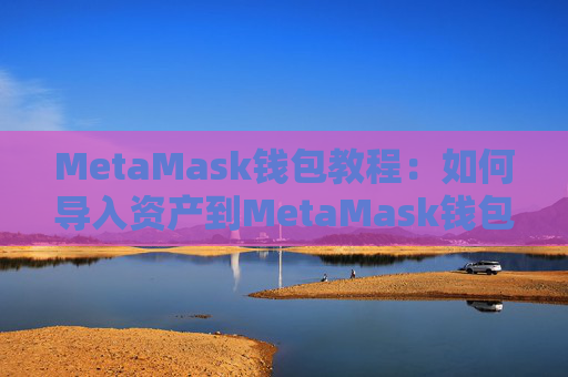 MetaMask钱包教程：如何导入资产到MetaMask钱包