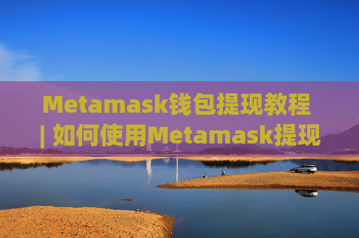 Metamask钱包提现教程 | 如何使用Metamask提现加密货币