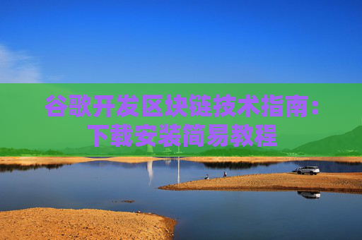 谷歌开发区块链技术指南：下载安装简易教程