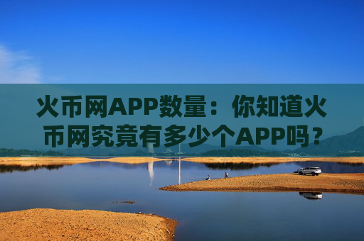 火币网APP数量：你知道火币网究竟有多少个APP吗？