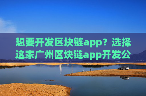 想要开发区块链app？选择这家广州区块链app开发公司！