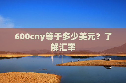 600cny等于多少美元？了解汇率