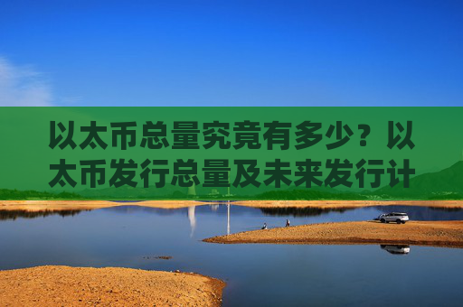 以太币总量究竟有多少？以太币发行总量及未来发行计划