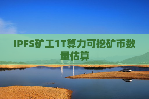 IPFS矿工1T算力可挖矿币数量估算