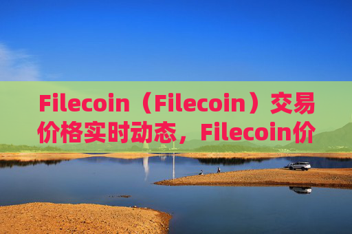 Filecoin（Filecoin）交易价格实时动态，Filecoin价格走势及未来趋势预测