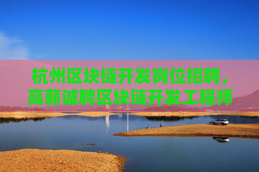 杭州区块链开发岗位招聘，高薪诚聘区块链开发工程师