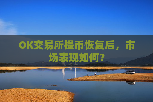 OK交易所提币恢复后，市场表现如何？