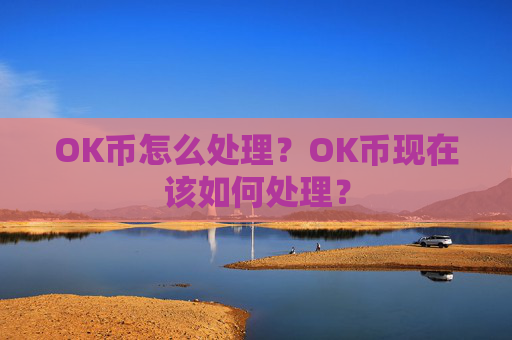 OK币怎么处理？OK币现在该如何处理？