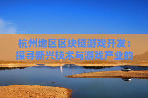 杭州地区区块链游戏开发：探寻新兴技术与游戏产业的跨界融合